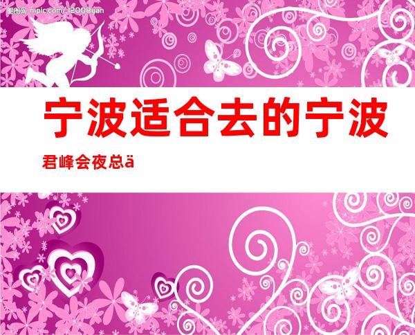 宁波适合去的宁波君峰会夜总会，豪华夜总会预订