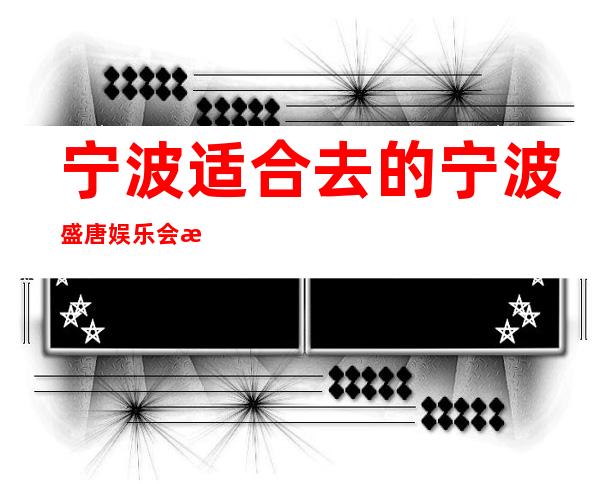 宁波适合去的宁波盛唐娱乐会所酒吧,他好像适合你