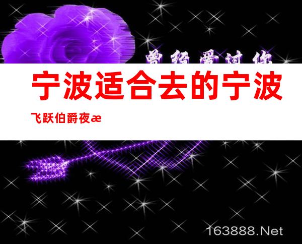 宁波适合去的宁波飞跃伯爵夜总会，他好像适合你
