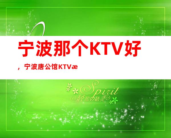 宁波那个KTV好,宁波唐公馆KTV消费价格 – 宁波海曙商务KTV