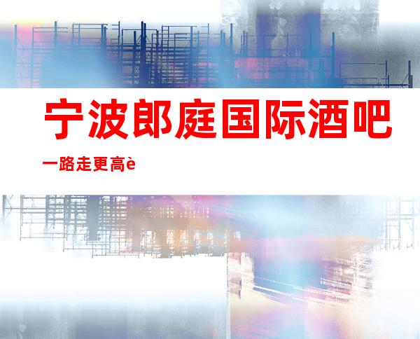 宁波郎庭国际酒吧一路走更高路线的豪华酒吧