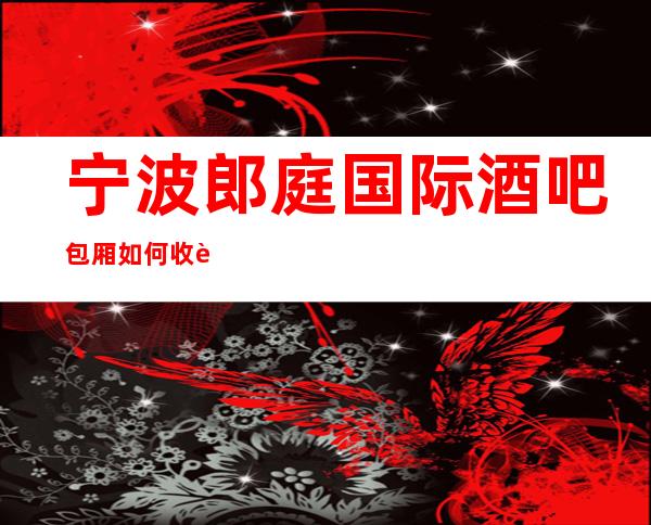 宁波郎庭国际酒吧包厢如何收费-预订包厢抵消是多少？