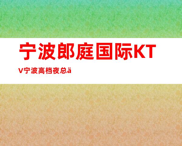 宁波郎庭国际KTV宁波高档夜总会-让物超所值!