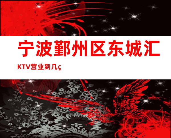 宁波鄞州区东城汇KTV营业到几点，东城汇KTV乱不乱的？