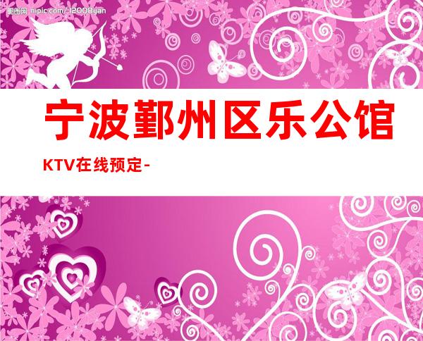 宁波鄞州区乐公馆KTV在线预定-位置消费一览 – 宁波鄞州商务KTV