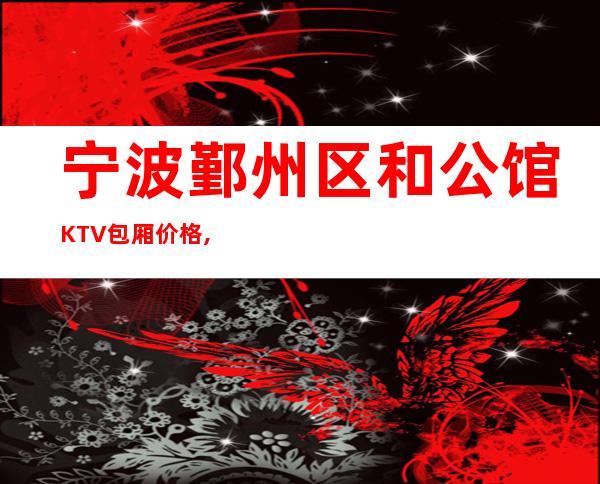 宁波鄞州区和公馆KTV包厢价格,怎么收费,消费环境怎么样