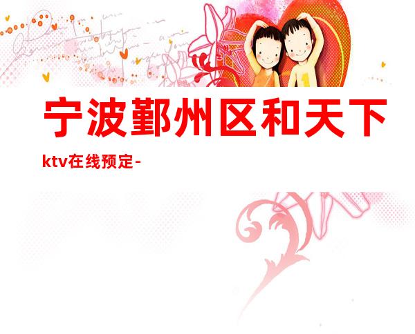 宁波鄞州区和天下ktv在线预定-好评多多的店 – 宁波鄞州商务KTV