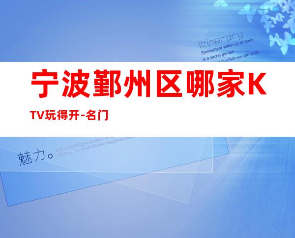 宁波鄞州区哪家KTV玩得开-名门夜宴娱乐会所值得体验。