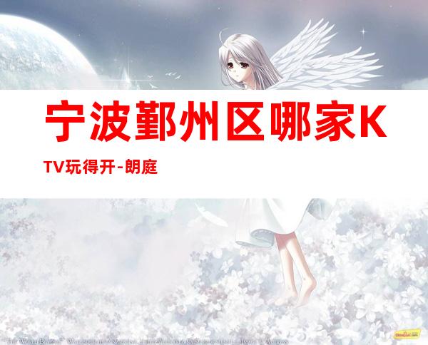 宁波鄞州区哪家KTV玩得开-朗庭国际娱乐会所值得体验。