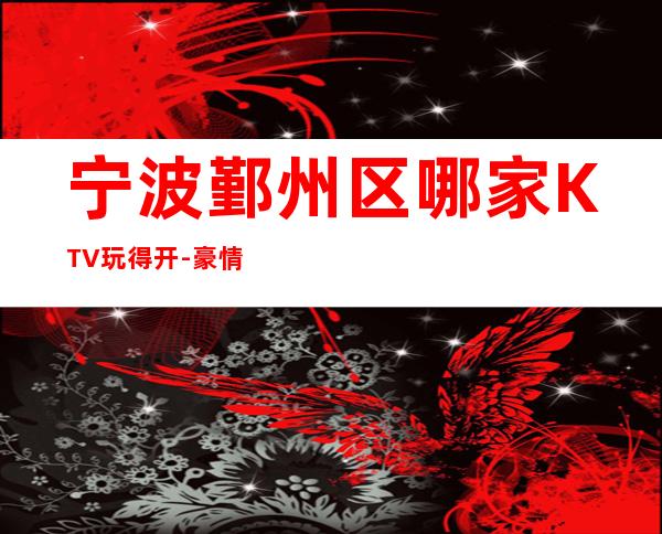 宁波鄞州区哪家KTV玩得开-豪情国际娱乐会所值得体验。