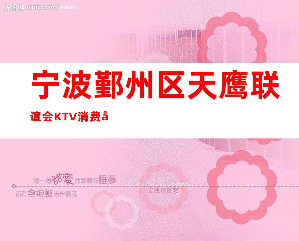 宁波鄞州区天鹰联谊会KTV消费咋样？玩得开吗有什么服务。