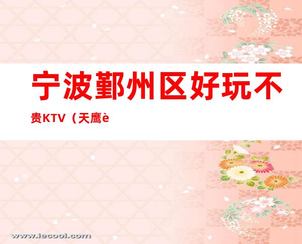宁波鄞州区好玩不贵KTV(天鹰联谊会夜总会)性价比高。