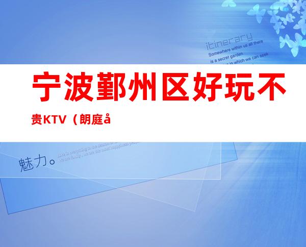 宁波鄞州区好玩不贵KTV（朗庭国际夜总会）性价比高。