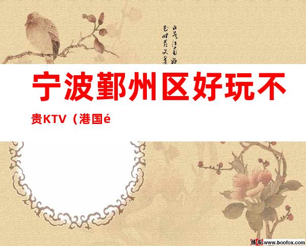 宁波鄞州区好玩不贵KTV（港国际夜总会）性价比高。