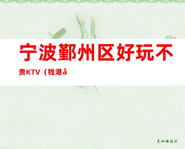 宁波鄞州区好玩不贵KTV（钱港国际夜总会）性价比高。