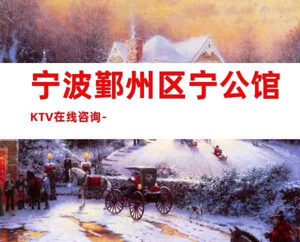 宁波鄞州区宁公馆KTV在线咨询-接待蕞优选择 – 宁波鄞州商务KTV