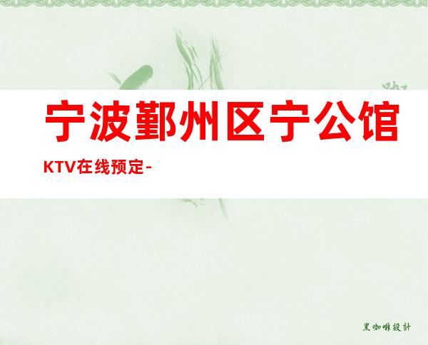 宁波鄞州区宁公馆KTV在线预定-装修高端大气 – 宁波鄞州商务KTV