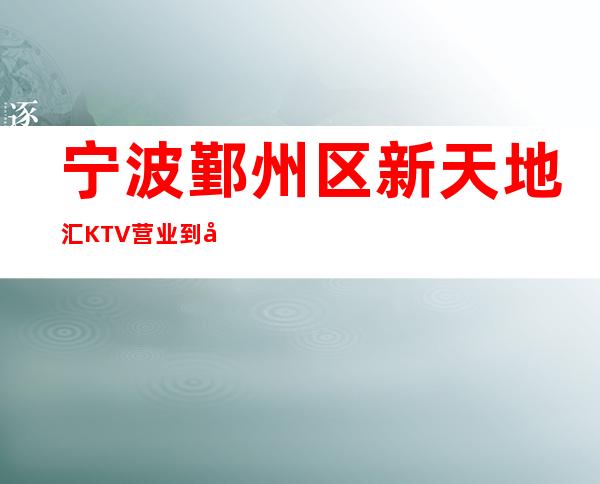 宁波鄞州区新天地汇KTV营业到几点，新天地汇KTV乱不乱的？
