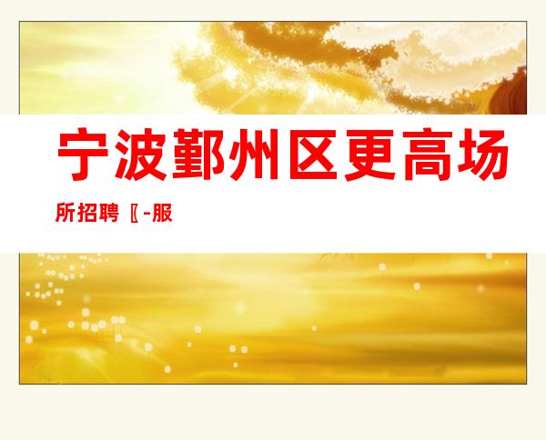 宁波鄞州区更高场所招聘〖-服务员〗好评率高