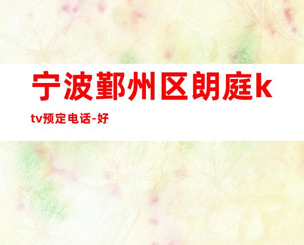 宁波鄞州区朗庭ktv预定电话-好玩到不想走 – 宁波鄞州商务KTV