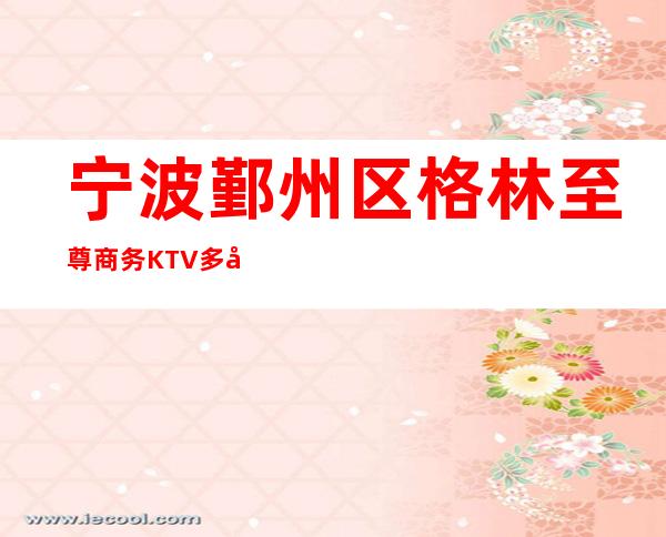 宁波鄞州区格林至尊商务KTV多少，酒水包厢价格。