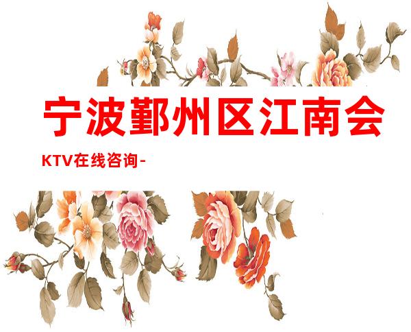宁波鄞州区江南会KTV在线咨询-接待蕞优选择 – 宁波鄞州商务KTV
