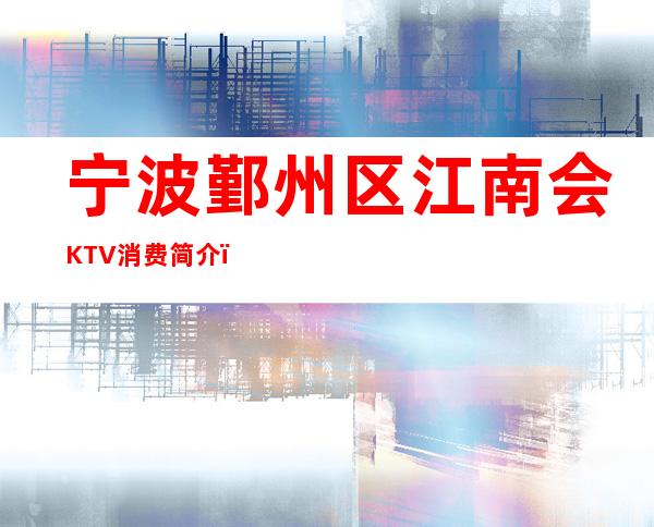 宁波鄞州区江南会KTV消费简介，江南会KTV攻略玩法。