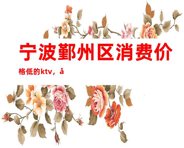 宁波鄞州区消费价格低的ktv，宁波豪盛公馆夜总会