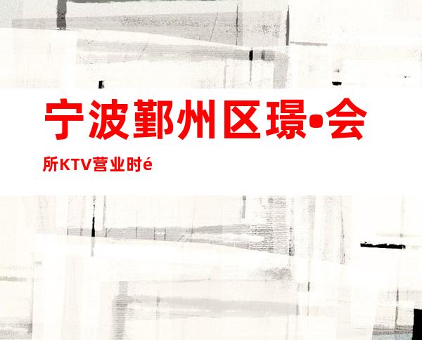 宁波鄞州区璟•会所KTV营业时间,酒水包厢价格消费表。