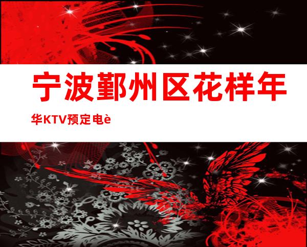 宁波鄞州区花样年华KTV预定电话-位置消费一览 – 宁波鄞州商务KTV