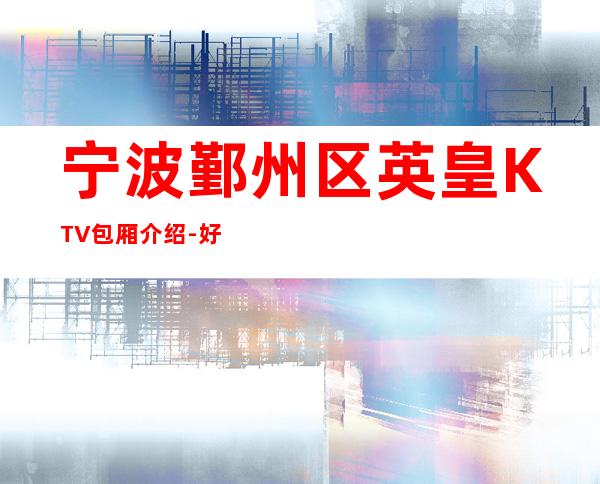 宁波鄞州区英皇KTV包厢介绍-好玩到不想走 – 宁波鄞州商务KTV