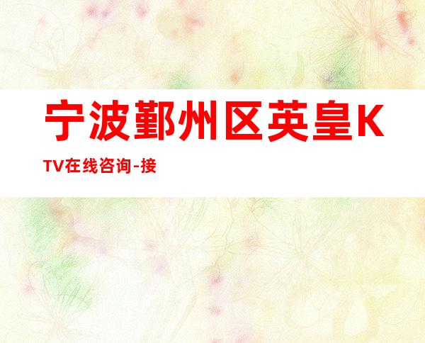 宁波鄞州区英皇KTV在线咨询-接待蕞优选择 – 宁波鄞州商务KTV