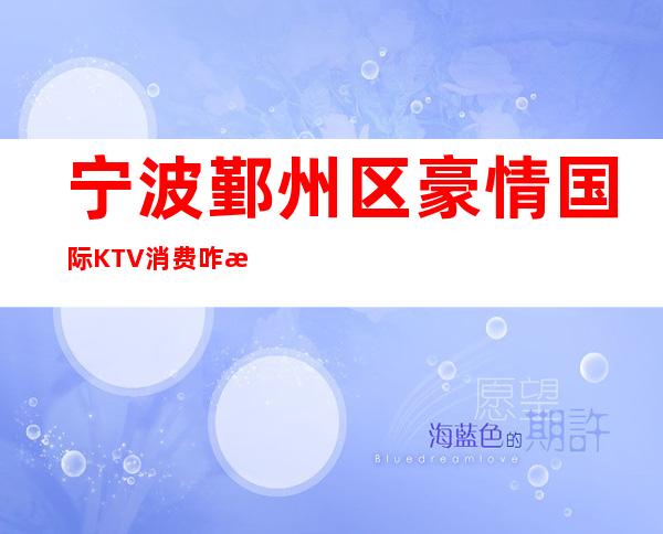 宁波鄞州区豪情国际KTV消费咋样？玩得开吗有什么服务。