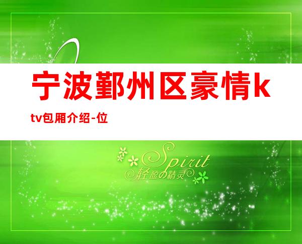 宁波鄞州区豪情ktv包厢介绍-位置消费一览 – 宁波鄞州商务KTV