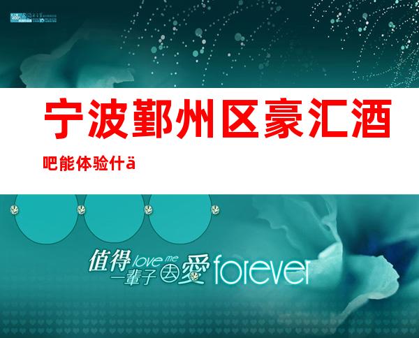 宁波鄞州区豪汇酒吧能体验什么，宁波豪汇酒吧值得信赖和推荐