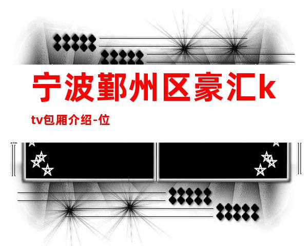 宁波鄞州区豪汇ktv包厢介绍-位置消费一览 – 宁波鄞州商务KTV