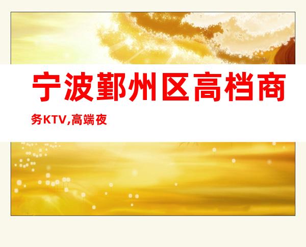 宁波鄞州区高档商务KTV,高端夜总会(和天下KTV)-
