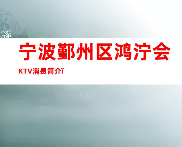 宁波鄞州区鸿泞会KTV消费简介，鸿泞会KTV攻略玩法。