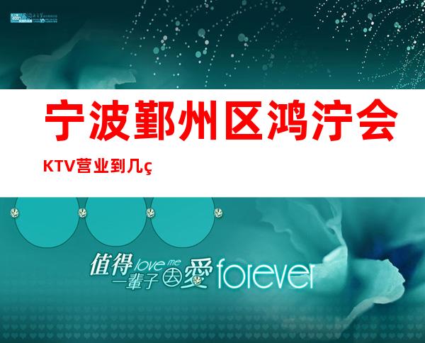 宁波鄞州区鸿泞会KTV营业到几点，鸿泞会KTV乱不乱的？