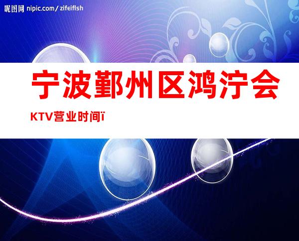 宁波鄞州区鸿泞会KTV营业时间，酒水包厢价格消费表。