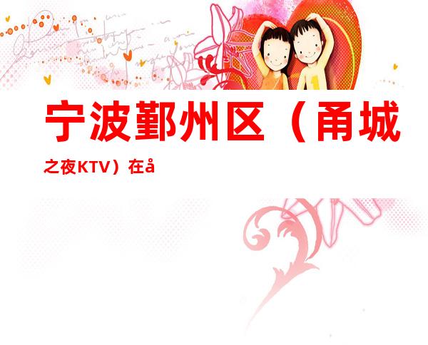 宁波鄞州区（甬城之夜KTV）在哪，最小包厢多少。