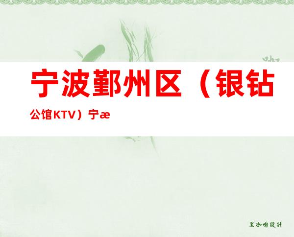 宁波鄞州区(银钻公馆KTV)宁波最受欢迎生意火爆的好玩的娱乐会所