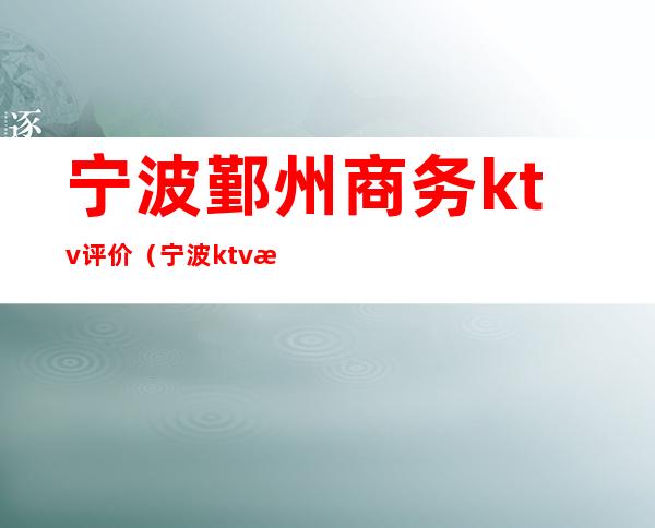 宁波鄞州商务ktv评价(宁波ktv消费)