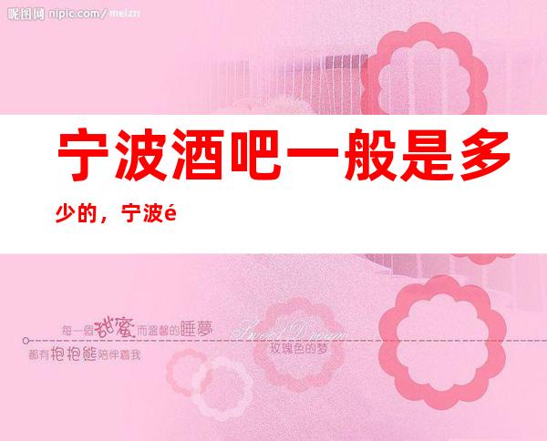 宁波酒吧一般是多少的，宁波酒吧酒水包厢怎么消费？