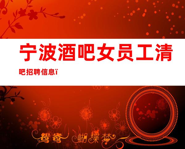 宁波酒吧女员工清吧招聘信息_一切都安排到位