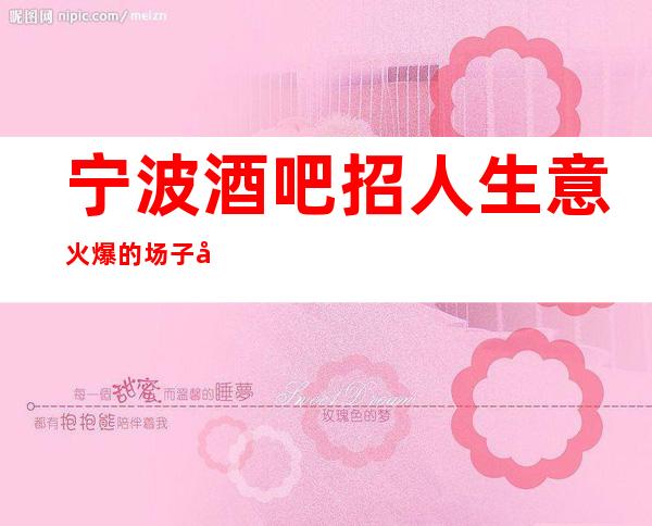 宁波酒吧招人 生意火爆的场子大量缺人