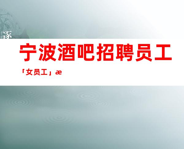 宁波酒吧招聘员工「女员工」新场所
