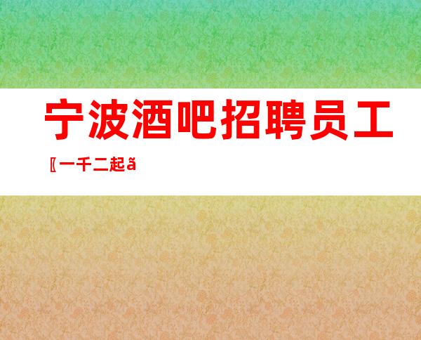 宁波酒吧招聘员工〖一千二起〗口碑不错