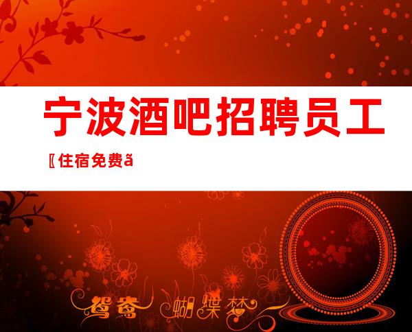 宁波酒吧招聘员工〖住宿免费〗场子不挑人