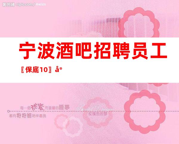宁波酒吧招聘员工〖保底10〗宿舍环境优